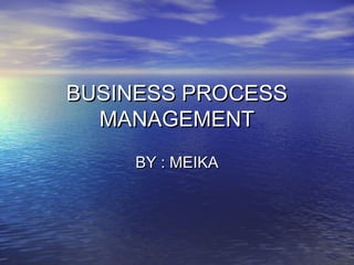 BUSINESS PROCESSBUSINESS PROCESS
MANAGEMENTMANAGEMENT
BY : MEIKABY : MEIKA
 