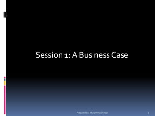 Session 1: A Business CasePrepared by: Muhammad Ahsan3