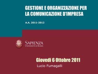 GESTIONE E ORGANIZZAZIONE PER LA COMUNICAZIONE D’IMPRESA A.A. 2011-2012 Giovedi 6 Ottobre 2011 Lucio Fumagalli 