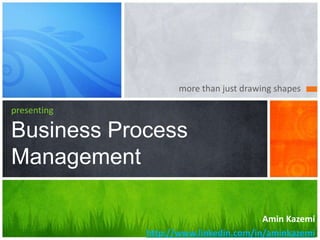 more than just drawing shapes
presenting
Business Process
Management
Amin Kazemi
http://www.linkedin.com/in/aminkazemi
 
