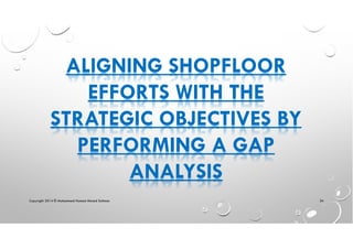 ALIGNING SHOPFLOOR
EFFORTS WITH THE
STRATEGIC OBJECTIVES BY
PERFORMING A GAP
ANALYSIS
Copyright 2014 © Mohammed Hamed Ahmed Soliman 34
 