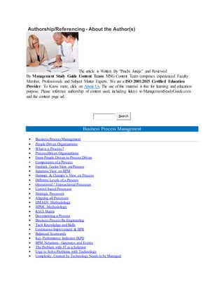 Authorship/Referencing - About the Author(s)
The article is Written By “Prachi Juneja” and Reviewed
By Management Study Guide Content Team. MSG Content Team comprises experienced Faculty
Member, Professionals and Subject Matter Experts. We are a ISO 2001:2015 Certified Education
Provider. To Know more, click on About Us. The use of this material is free for learning and education
purpose. Please reference authorship of content used, including link(s) to ManagementStudyGuide.com
and the content page url.
Search
Business Process Management
 Business Process Management
 People Driven Organizations
 What is a Process ?
 Process Driven Organizations
 From People Driven to Process Driven
 Components of a Process
 Fredrick Taylor View on Process
 Japanese View on BPM
 Hammer & Champy’s View on Process
 Different Levels of a Process
 Operational / Transactional Processes
 Control based Processes
 Strategic Processes
 Aligning all Processes
 DMADV Methodology
 SIPOC Methodology
 RACI Matrix
 Documenting a Process
 Business Process Re-Engineering
 Tacit Knowledge and Skills
 Continuous Improvement & BPR
 Balanced Scorecards
 Key Performance Indicator (KPI)
 BPM Notations - Gateways and Events
 The Problem with IT as a Solution
 Urge to Solve Problems with Technology
 Complexity Created by Technology Needs to be Managed
 