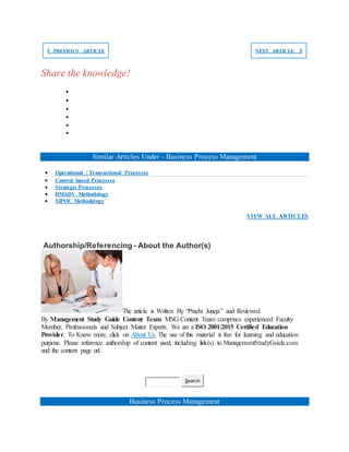 ❮ PREVIOUS ARTICLE NEXT ARTICLE ❯
Share the knowledge!






Similar Articles Under - Business Process Management
 Operational / Transactional Processes
 Control based Processes
 Strategic Processes
 DMADV Methodology
 SIPOC Methodology
VIEW ALL ARTICLES
Authorship/Referencing - About the Author(s)
The article is Written By “Prachi Juneja” and Reviewed
By Management Study Guide Content Team. MSG Content Team comprises experienced Faculty
Member, Professionals and Subject Matter Experts. We are a ISO 2001:2015 Certified Education
Provider. To Know more, click on About Us. The use of this material is free for learning and education
purpose. Please reference authorship of content used, including link(s) to ManagementStudyGuide.com
and the content page url.
Search
Business Process Management
 