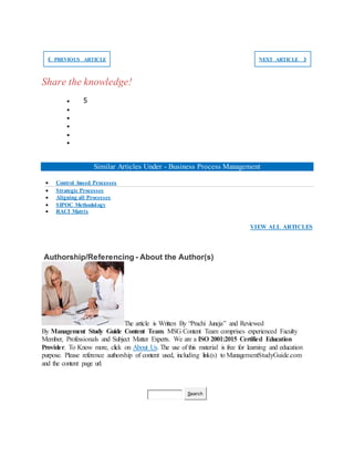 ❮ PREVIOUS ARTICLE NEXT ARTICLE ❯
Share the knowledge!
 5





Similar Articles Under - Business Process Management
 Control based Processes
 Strategic Processes
 Aligning all Processes
 SIPOC Methodology
 RACI Matrix
VIEW ALL ARTICLES
Authorship/Referencing - About the Author(s)
The article is Written By “Prachi Juneja” and Reviewed
By Management Study Guide Content Team. MSG Content Team comprises experienced Faculty
Member, Professionals and Subject Matter Experts. We are a ISO 2001:2015 Certified Education
Provider. To Know more, click on About Us. The use of this material is free for learning and education
purpose. Please reference authorship of content used, including link(s) to ManagementStudyGuide.com
and the content page url.
Search
 
