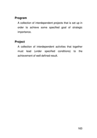 Program
  A collection of interdependent projects that is set up in
  order to achieve some specified goal of strategic
  importance.


Project
  A collection of interdependent activities that together
  must    lead   (under   specified     conditions)   to   the
  achievement of well defined result.




                                                           163
 