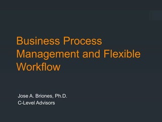 Business Process
Management and Flexible
Workflow
Jose A. Briones, Ph.D.
C-Level Advisors
 