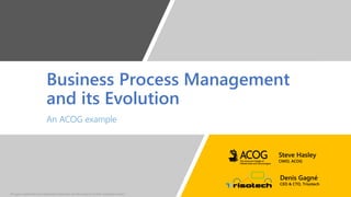Business Process Management
and its Evolution
An ACOG example
Denis Gagné
CEO & CTO, Trisotech
Steve Hasley
CMIO, ACOG
All logos, trademarks and registered trademarks are the property of their respective owners.
 