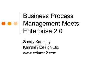 Business Process Management Meets Enterprise 2.0 Sandy Kemsley Kemsley Design Ltd. www.column2.com 