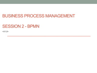 BUSINESS PROCESS MANAGEMENT

SESSION 2 - BPMN
<V1.0>
 