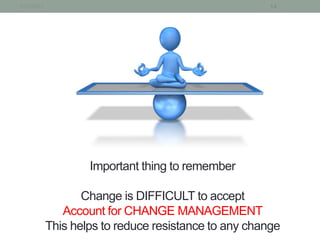1/21/2013                                              14




                    Important thing to remember

                   Change is DIFFICULT to accept
               Account for CHANGE MANAGEMENT
            This helps to reduce resistance to any change
 