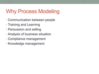 1/21/2013                          16




Why Process Modeling
• Communication between people
• Training and Learning
• Persuasion and selling
• Analysis of business situation
• Compliance management
• Knowledge management
 