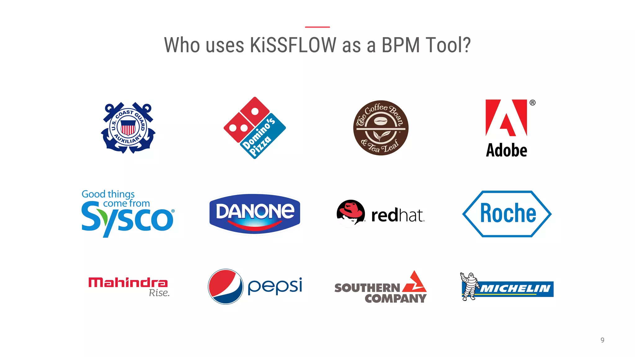 U.S. Coast Guard Auxiliary
Domino’s Pizza
The Coffee Bean & Tea Leaf
Adobe
Sysco
Danone
Redhat
Roche
Mahindra
Pepsi
Southern Company
Michelin
Who uses KiSSFLOW as a BPM Tool?
 