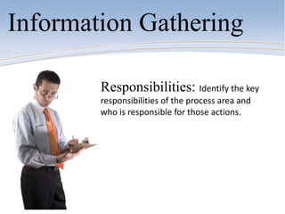 Information Gathering
Responsibilities: Identify the key
responsibilities of the process area and
who is responsible for those actions.
 