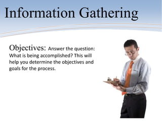 Information Gathering
Objectives: Answer the question:
What is being accomplished? This will
help you determine the objectives and
goals for the process.
 