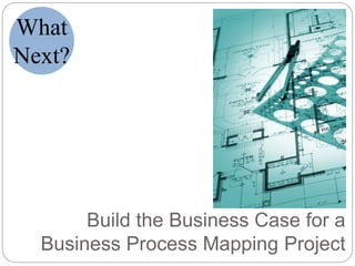 Build the Business Case for a
Business Process Mapping Project
What
Next?
 