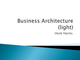 Business Architecture (light) Henk Harms 