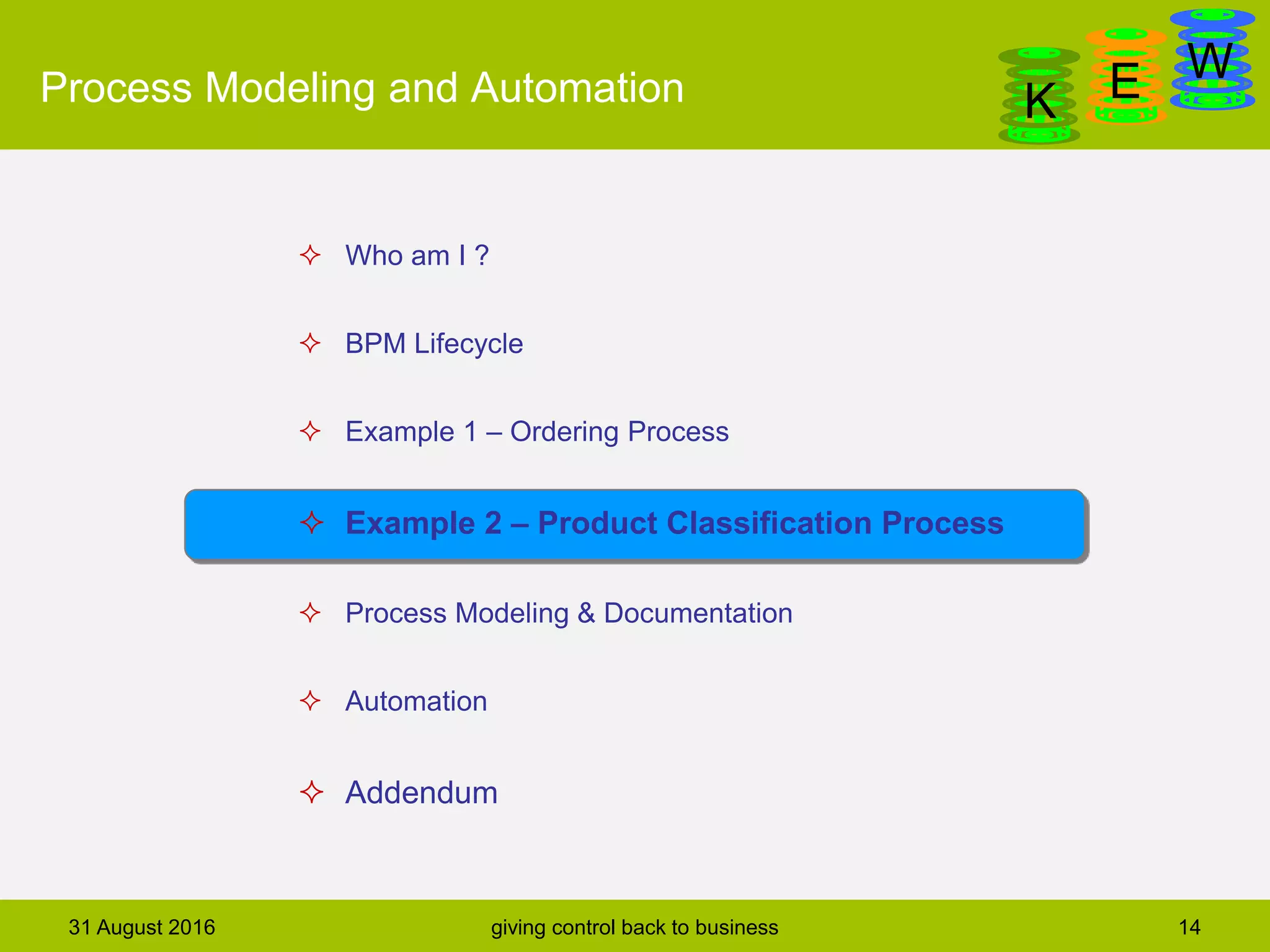 DanGa
K E WProcess Modeling and Automation
31 August 2016 giving control back to business 14
 Who am I ?
 BPM Lifecycle
 Example 1 – Ordering Process
 Example 2 – Product Classification Process
 Process Modeling & Documentation
 Automation
 Addendum
 