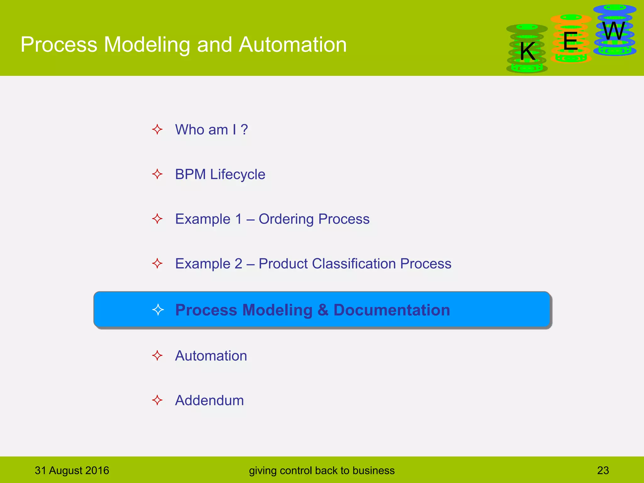 DanGa
K E WProcess Modeling and Automation
31 August 2016 giving control back to business 23
 Who am I ?
 BPM Lifecycle
 Example 1 – Ordering Process
 Example 2 – Product Classification Process
 Process Modeling & Documentation
 Automation
 Addendum
 