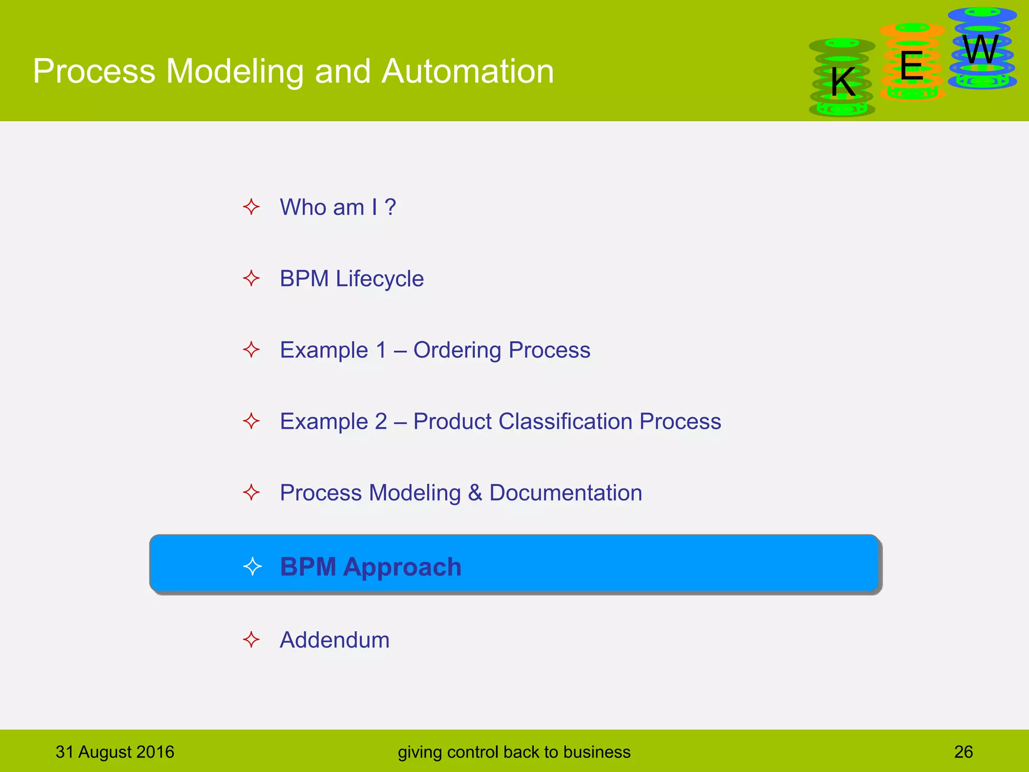DanGa
K E WProcess Modeling and Automation
31 August 2016 giving control back to business 26
 Who am I ?
 BPM Lifecycle
 Example 1 – Ordering Process
 Example 2 – Product Classification Process
 Process Modeling & Documentation
 BPM Approach
 Addendum
 