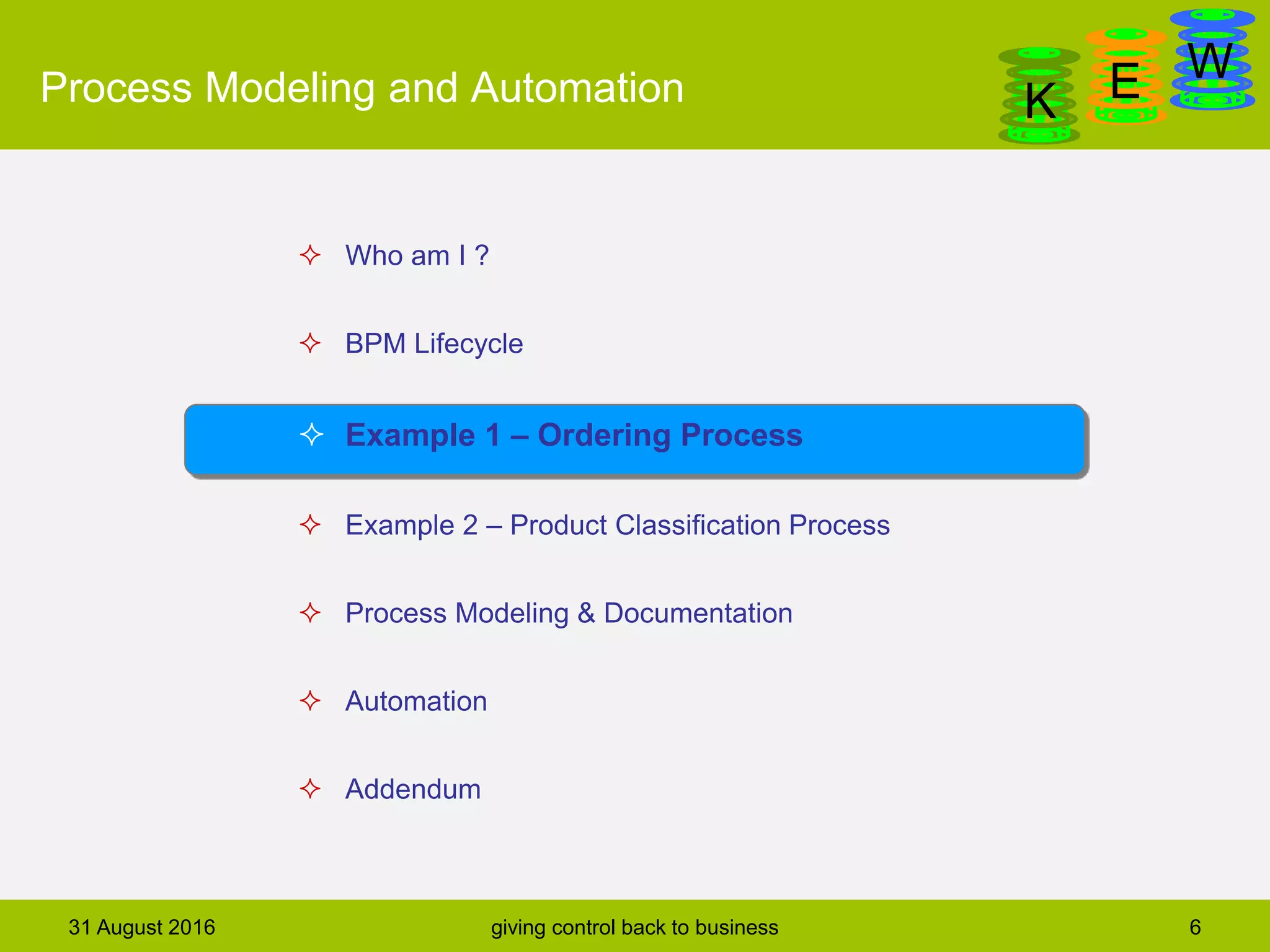 DanGa
K E WProcess Modeling and Automation
31 August 2016 giving control back to business 6
 Who am I ?
 BPM Lifecycle
 Example 1 – Ordering Process
 Example 2 – Product Classification Process
 Process Modeling & Documentation
 Automation
 Addendum
 