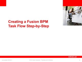 <Insert Picture Here>
Creating a Fusion BPM
Task Flow Step-by-Step
Last Updated 02/23/2011 © 2010 Oracle Corporation – Proprietary and Confidential 19
 