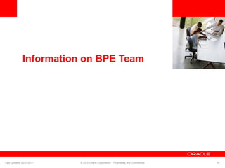 <Insert Picture Here>
Information on BPE Team
Last Updated 02/23/2011 © 2010 Oracle Corporation – Proprietary and Confidential 54
 