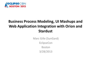Business Process Modeling, UI Mashups and
Web Application Integration with Orion and
                 Stardust
             Marc Gille (SunGard)
                 EclipseCon
                   Boston
                 3/28/2013
 