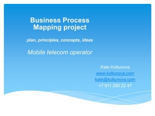 Business ProcessesMapping projectMobile telecom operator Kate Koltunova www.koltunova.com kate@koltunova.com +7 (911) 250-22-47 June 10, 2009  