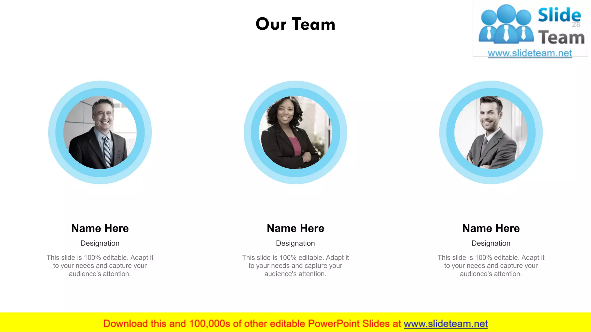 Our Team
Name Here
Designation
This slide is 100% editable. Adapt it
to your needs and capture your
audience's attention.
Name Here
Designation
This slide is 100% editable. Adapt it
to your needs and capture your
audience's attention.
Name Here
Designation
This slide is 100% editable. Adapt it
to your needs and capture your
audience's attention.
28
 