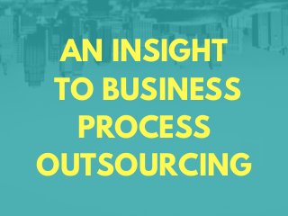 AN INSIGHT
TO BUSINESS
PROCESS
OUTSOURCING
 