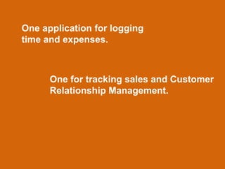 One application for logging
time and expenses.



      One for tracking sales and Customer
      Relationship Management.
 
