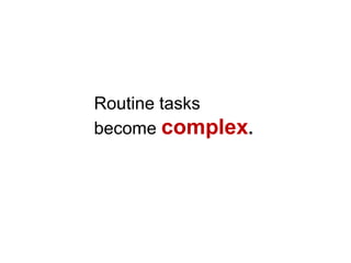 Routine tasks
become complex.
 