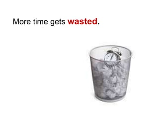 More time gets wasted.
 