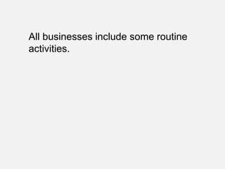 All businesses include some routine
activities.
 