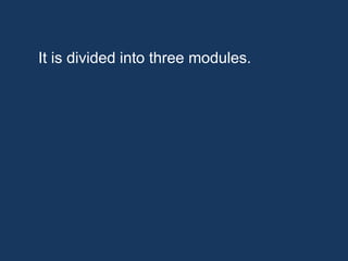It is divided into three modules.
 