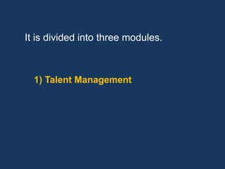 It is divided into three modules.



  1) Talent Management
 