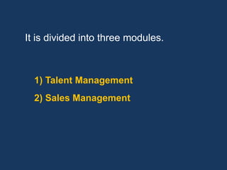 It is divided into three modules.



  1) Talent Management
  2) Sales Management
 
