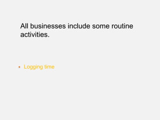 All businesses include some routine
activities.



 Logging time
 