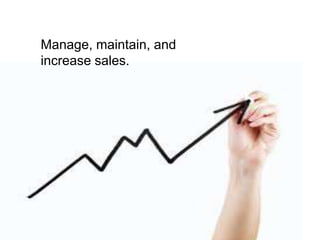 Manage, maintain, and
increase sales.
 