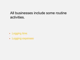 All businesses include some routine
activities.



 Logging time
 Logging expenses
 