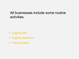 All businesses include some routine
activities.



 Logging time
 Logging expenses
 Tracking sales
 
