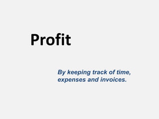 Profit
   By keeping track of time,
   expenses and invoices.
 