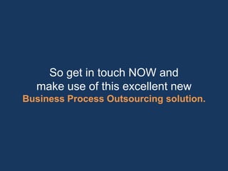 So get in touch NOW and
  make use of this excellent new
Business Process Outsourcing solution.
 