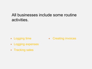 All businesses include some routine
activities.



 Logging time         Creating invoices
 Logging expenses
 Tracking sales
 