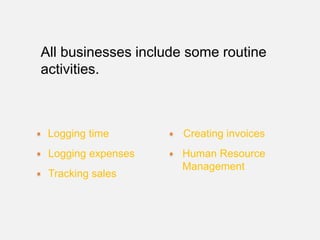 All businesses include some routine
activities.



 Logging time         Creating invoices
 Logging expenses    Human Resource
                     Management
 Tracking sales
 