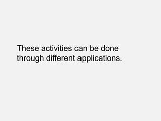 These activities can be done
through different applications.
 
