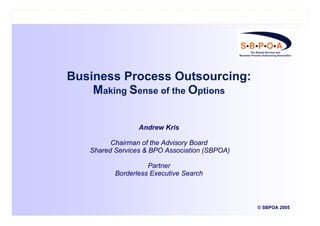 © SBPOA 2005
Business Process Outsourcing:
Making Sense of the Options
Andrew Kris
Chairman of the Advisory Board
Shared Services & BPO Association (SBPOA)
Partner
Borderless Executive Search
 
