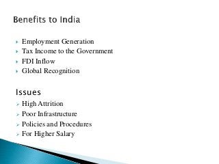  Employment Generation
 Tax Income to the Government
 FDI Inflow
 Global Recognition
Issues
 High Attrition
 Poor Infrastructure
 Policies and Procedures
 For Higher Salary
 