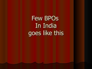 Few BPOs  In India goes like this 