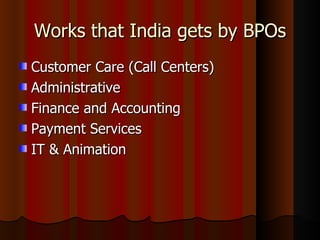 Works that India gets by BPOs Customer Care (Call Centers) Administrative Finance and Accounting Payment Services IT & Animation 